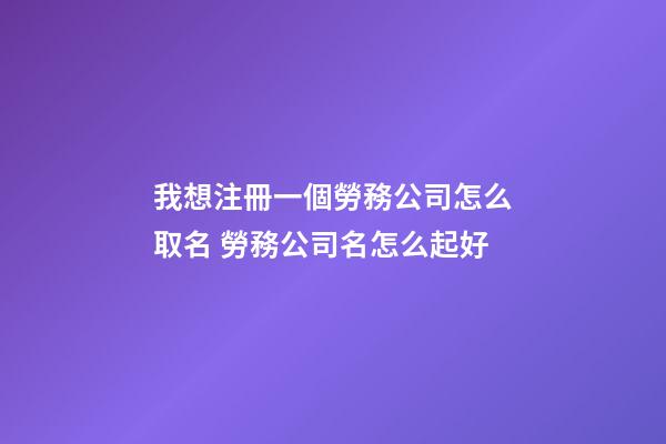 我想注冊一個勞務公司怎么取名 勞務公司名怎么起好-第1張-公司起名-玄機派